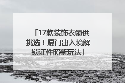 17款装饰衣领供挑选！厦门出入境解锁证件照新玩法