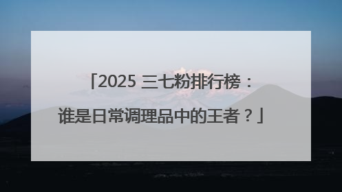 2025 三七粉排行榜：谁是日常调理品中的王者？