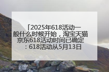 2025年618活动一般什么时候开始，淘宝天猫京东618活动时间已确定：618活动从5月13日开始到6月20日结束