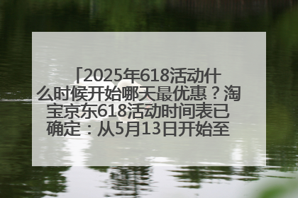 2025年618活动什么时候开始哪天最优惠？淘宝京东618活动时间表已确定：从5月13日开始至6月18日结束