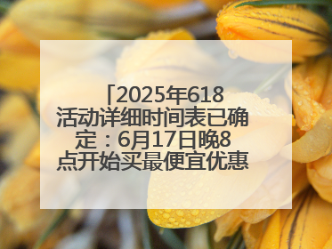 2025年618活动详细时间表已确定：6月17日晚8点开始买最便宜优惠力度最大