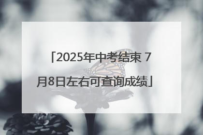 2025年中考结束 7月8日左右可查询成绩