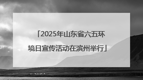 2025年山东省六五环境日宣传活动在滨州举行