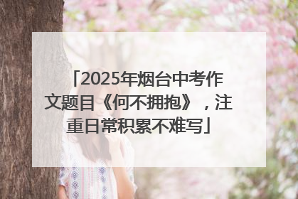 2025年烟台中考作文题目《何不拥抱》，注重日常积累不难写