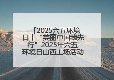 2025六五环境日丨“美丽中国我先行”2025年六五环境日山西主场活动在大同启动 多元形式绘就生态画卷