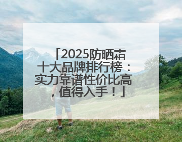 2025防晒霜十大品牌排行榜：实力靠谱性价比高，值得入手！