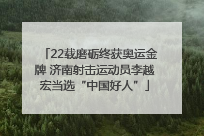 22载磨砺终获奥运金牌 济南射击运动员李越宏当选“中国好人”