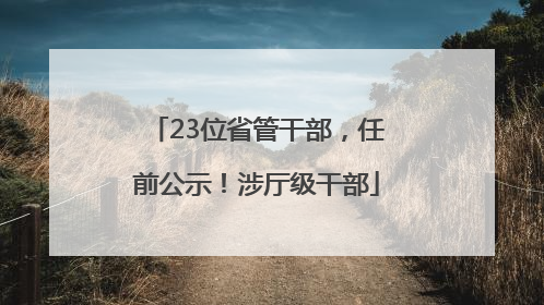 23位省管干部，任前公示！涉厅级干部