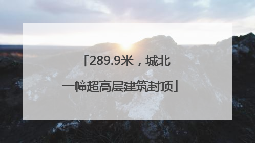 289.9米，城北一幢超高层建筑封顶