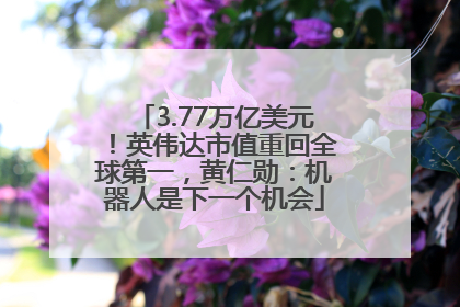 3.77万亿美元！英伟达市值重回全球第一，黄仁勋：机器人是下一个机会