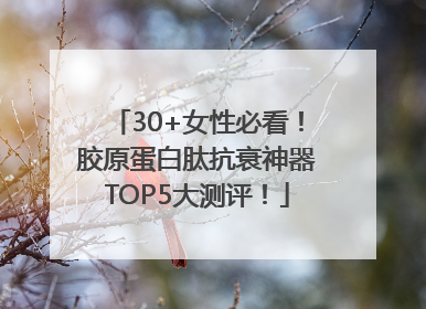 30+女性必看！胶原蛋白肽抗衰神器TOP5大测评！