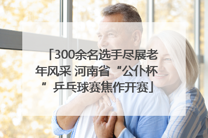 300余名选手尽展老年风采 河南省“公仆杯”乒乓球赛焦作开赛