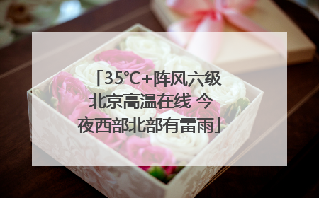 35℃+阵风六级 北京高温在线 今夜西部北部有雷雨