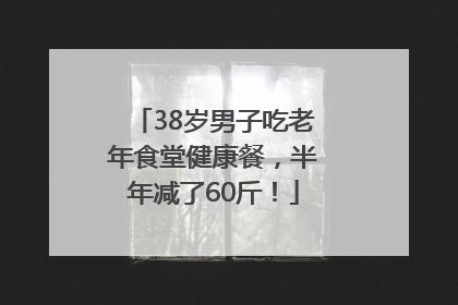 38岁男子吃老年食堂健康餐，半年减了60斤！