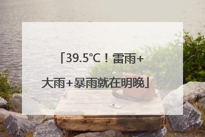 39.5℃！雷雨+大雨+暴雨就在明晚