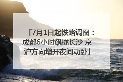 7月1日起铁路调图：成都6小时飙拢长沙 京沪方向增开夜间动卧