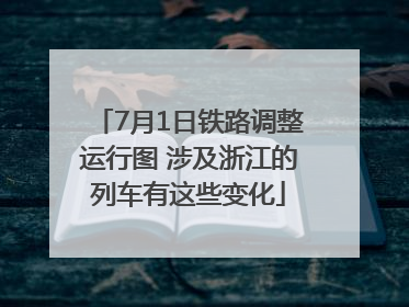 7月1日铁路调整运行图 涉及浙江的列车有这些变化