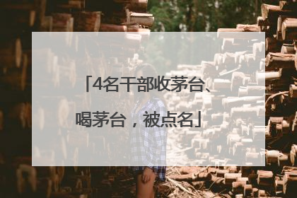 4名干部收茅台、喝茅台，被点名