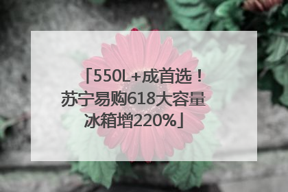 550L+成首选！苏宁易购618大容量冰箱增220%