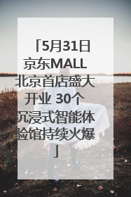 5月31日京东MALL北京首店盛大开业 30个沉浸式智能体验馆持续火爆