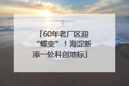 60年老厂区迎“蝶变”！海淀新添一处科创地标