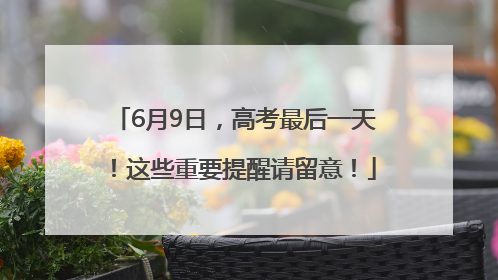 6月9日，高考最后一天！这些重要提醒请留意！