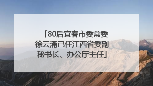 80后宜春市委常委徐云涌已任江西省委副秘书长、办公厅主任