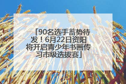 90名选手蓄势待发！6月22日资阳将开启青少年书画传习市级选拔赛