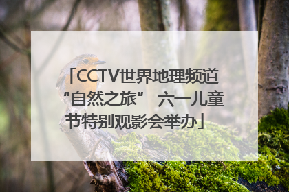 CCTV世界地理频道“自然之旅” 六一儿童节特别观影会举办