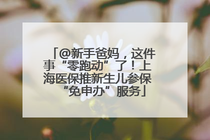 @新手爸妈，这件事“零跑动”了！上海医保推新生儿参保“免申办”服务