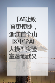 AI让教育更便捷，浙江首个山区中学AI大模型实验室落地武义