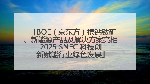 BOE（京东方）携钙钛矿、新能源产品及解决方案亮相2025 SNEC 科技创新赋能行业绿色发展