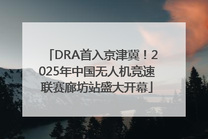 DRA首入京津冀！2025年中国无人机竞速联赛廊坊站盛大开幕