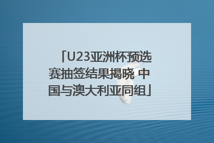 U23亚洲杯预选赛抽签结果揭晓 中国与澳大利亚同组